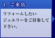 1. ご来店 リフォームしたいジュエリーをご持参して下さい。