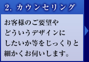 2. カウンセリング お客様のご要望やどういうデザインにしたいか等をじっくりと細かくお伺いします。